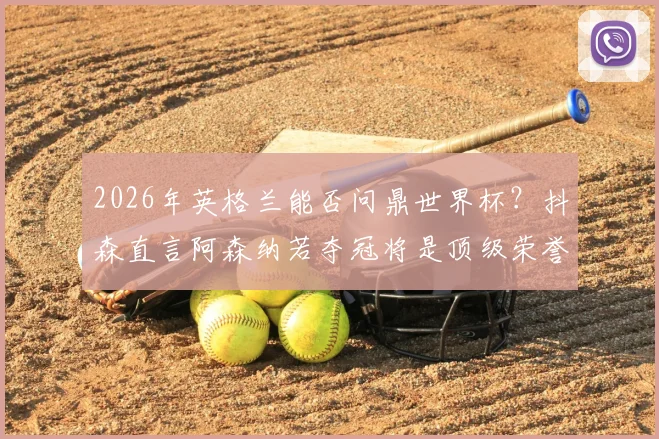 2026年英格兰能否问鼎世界杯?抖森直言阿森纳若夺冠将是顶级荣誉