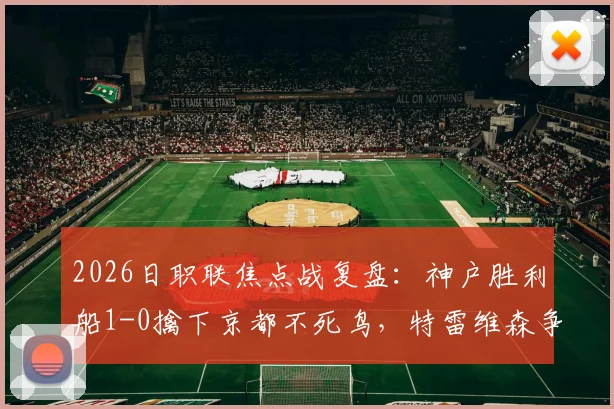 2026日职联焦点战复盘：神户胜利船1-0擒下京都不死鸟，特雷维森争议乌龙全过程与赛后各方解读