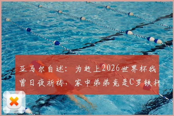 亚马尔自述：为赶上2026世界杯我曾日夜祈祷，家中弟弟竟是C罗铁杆球迷的幕后故事