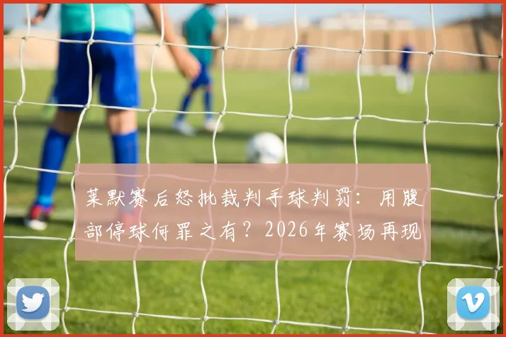 莱默赛后怒批裁判手球判罚:用腹部停球何罪之有?2026年赛场再现争议吹罚