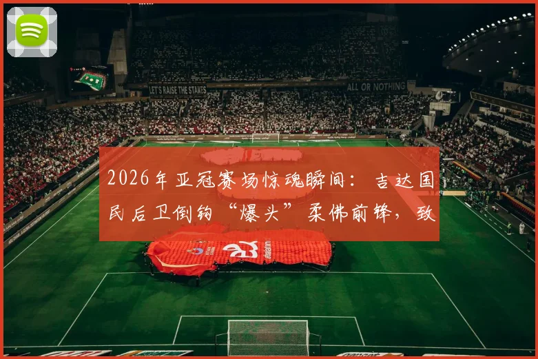2026年亚冠赛场惊魂瞬间：吉达国民后卫倒钩“爆头”柔佛前锋，致其当场昏迷被紧急送医，比赛中断引球迷热议