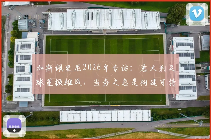 加斯佩里尼2026年专访：意大利足球重振雄风，当务之急是构建可持续的青训体系，而非频繁换帅