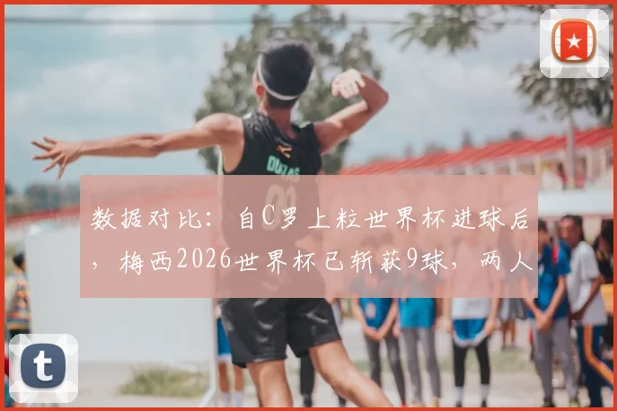 数据对比:自C罗上粒世界杯进球后,梅西2026世界杯已斩获9球,两人效率差距为何越拉越大?