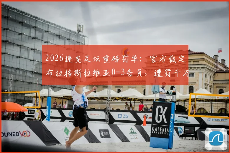 2026捷克足坛重磅罚单：官方裁定布拉格斯拉维亚0-3告负，遭罚千万克朗引发关注