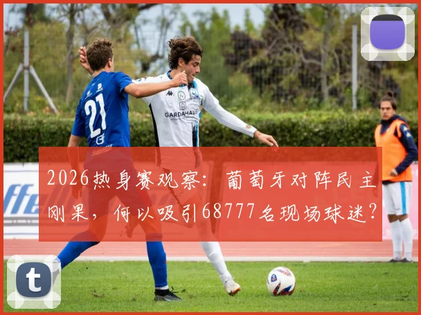 2026热身赛观察：葡萄牙对阵民主刚果，何以吸引68777名现场球迷？深度剖析背后原因