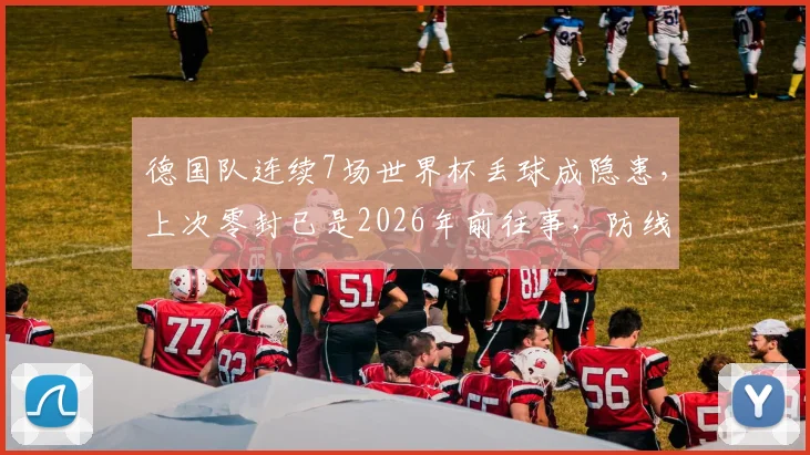 德国队连续7场世界杯丢球成隐患，上次零封已是2026年前往事，防线顽疾如何破解？