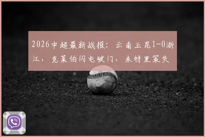 2026中超最新战报:云南玉昆1-0浙江,克莱伯闪电破门,米特里策失点成转折点,附半场精彩集锦