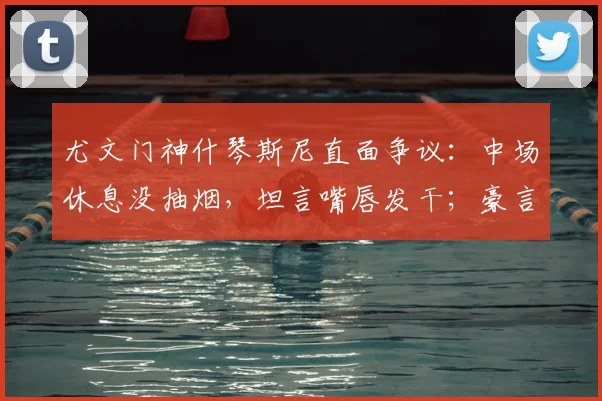 尤文门神什琴斯尼直面争议：中场休息没抽烟，坦言嘴唇发干；豪言2026赛季剑指四冠王