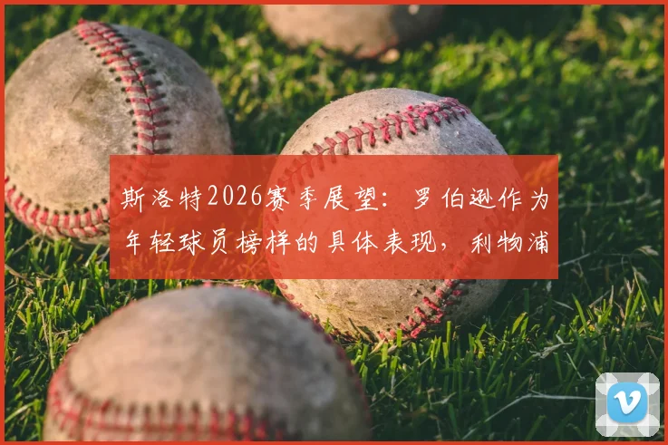 斯洛特2026赛季展望:罗伯逊作为年轻球员榜样的具体表现,利物浦如何以最佳状态完成收官