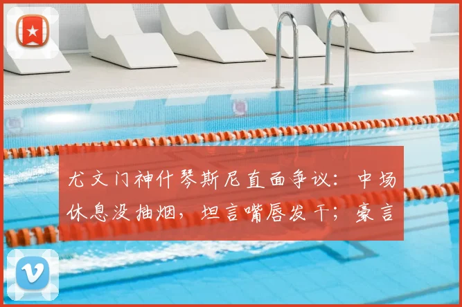 尤文门神什琴斯尼直面争议:中场休息没抽烟,坦言嘴唇发干;豪言2026赛季剑指四冠王