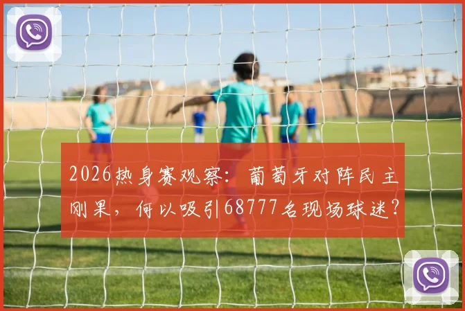 2026热身赛观察：葡萄牙对阵民主刚果，何以吸引68777名现场球迷？深度剖析背后原因