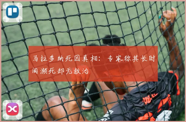 马拉多纳死因真相：专家称其长时间濒死却无救治