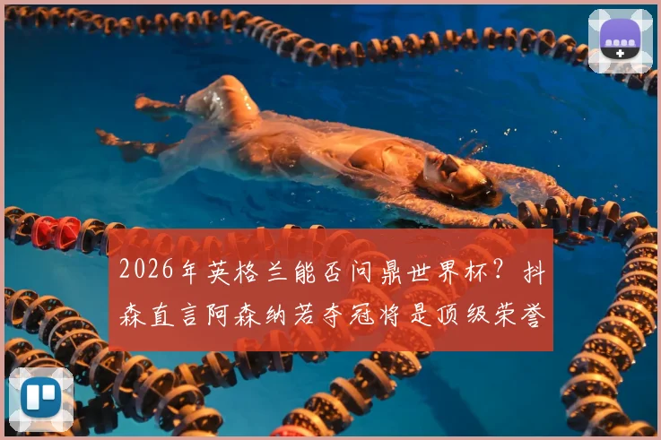 2026年英格兰能否问鼎世界杯？抖森直言阿森纳若夺冠将是顶级荣誉