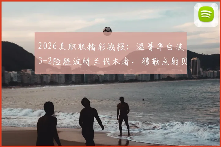 2026美职联精彩战报：温哥华白浪3-2险胜波特兰伐木者，穆勒点射贝哈特补时绝杀（附比赛集锦）