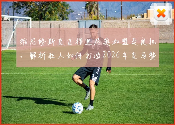 维尼修斯直言穆里尼奥加盟是良机，解析狂人如何打造2026年皇马整体战力