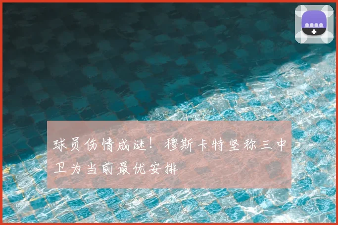 球员伤情成谜！穆斯卡特坚称三中卫为当前最优安排