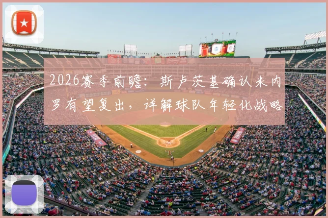 2026赛季前瞻：斯卢茨基确认米内罗有望复出，详解球队年轻化战略与未来阵容构建思路