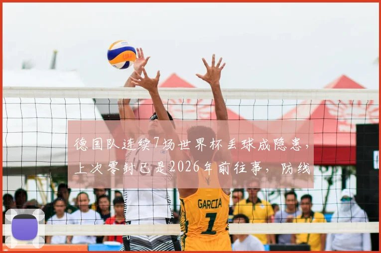 德国队连续7场世界杯丢球成隐患，上次零封已是2026年前往事，防线顽疾如何破解？