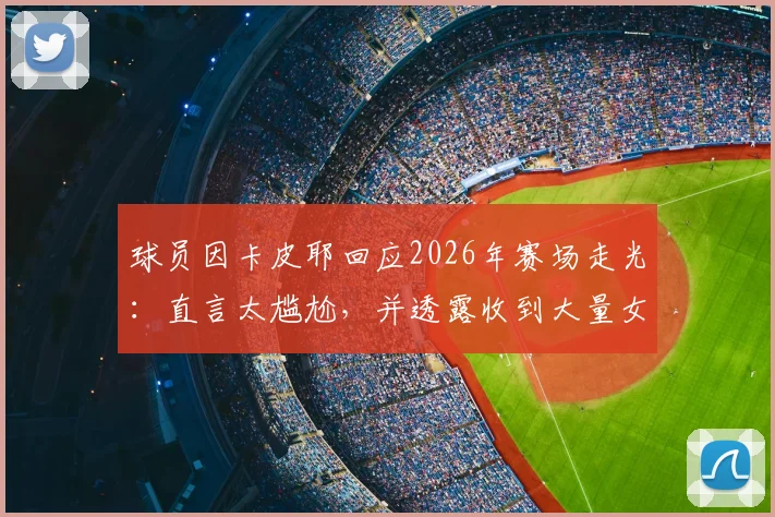 球员因卡皮耶回应2026年赛场走光:直言太尴尬,并透露收到大量女性私信引热议