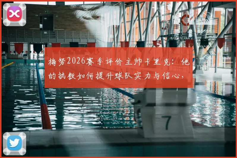 梅努2026赛季评价主帅卡里克:他的执教如何提升球队实力与信心,带来巨大影响