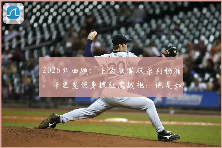 2026年回顾:上次联赛双杀利物浦,卡里克仍身披红魔战袍,他是如何做到的?
