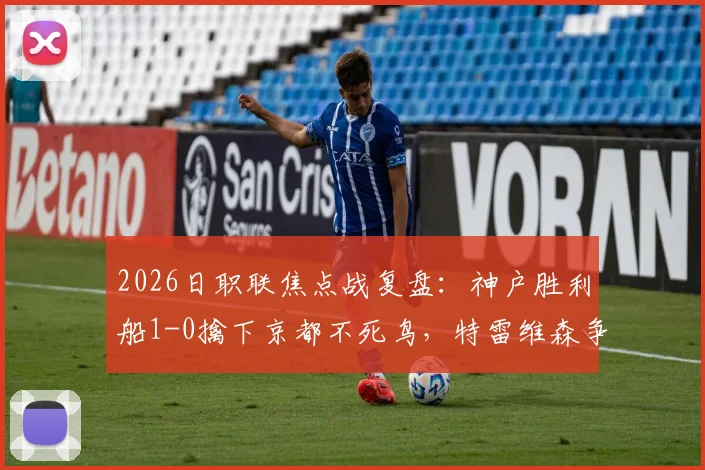 2026日职联焦点战复盘:神户胜利船1-0擒下京都不死鸟,特雷维森争议乌龙全过程与赛后各方解读