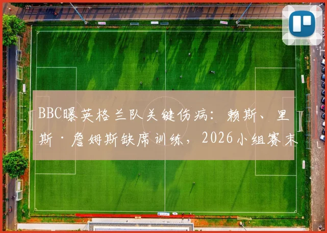 BBC曝英格兰队关键伤病：赖斯、里斯·詹姆斯缺席训练，2026小组赛末轮出战成疑，索斯盖特面临用人危机