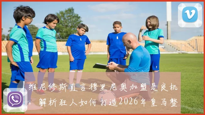 维尼修斯直言穆里尼奥加盟是良机,解析狂人如何打造2026年皇马整体战力
