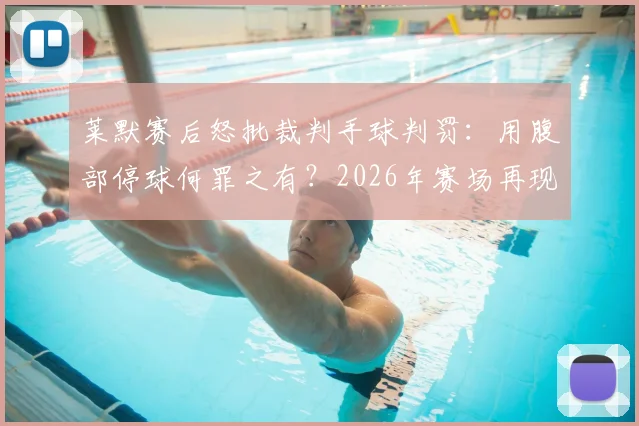 莱默赛后怒批裁判手球判罚：用腹部停球何罪之有？2026年赛场再现争议吹罚