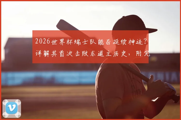 2026世界杯瑞士队能否延续神迹?详解其首次击败东道主历史,附完整交锋记录与欧洲破咒球队盘点