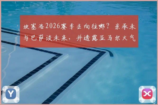 坎塞洛2026赛季去向往哪?亲承未与巴萨谈未来,并透露亚马尔火气已消