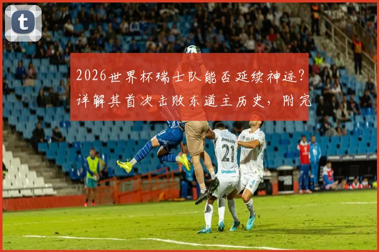2026世界杯瑞士队能否延续神迹？详解其首次击败东道主历史，附完整交锋记录与欧洲破咒球队盘点