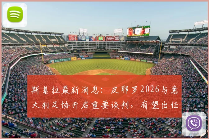 斯基拉最新消息：皮耶罗2026与意大利足协开启重要谈判，有望出任国家队技术总监等核心职位