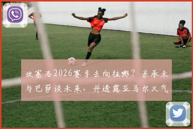 坎塞洛2026赛季去向往哪？亲承未与巴萨谈未来，并透露亚马尔火气已消